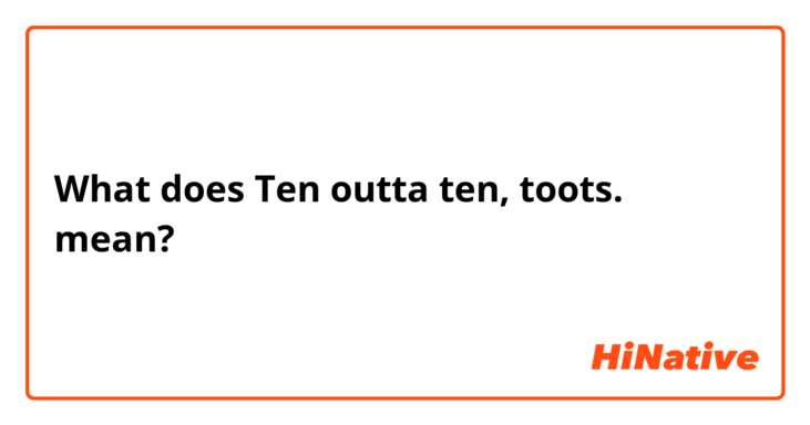 What does Ten outta ten, toots. mean?