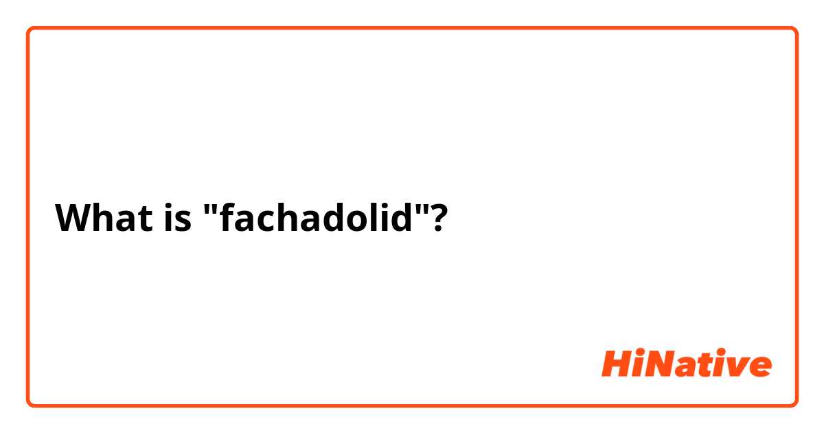 What is "fachadolid"?