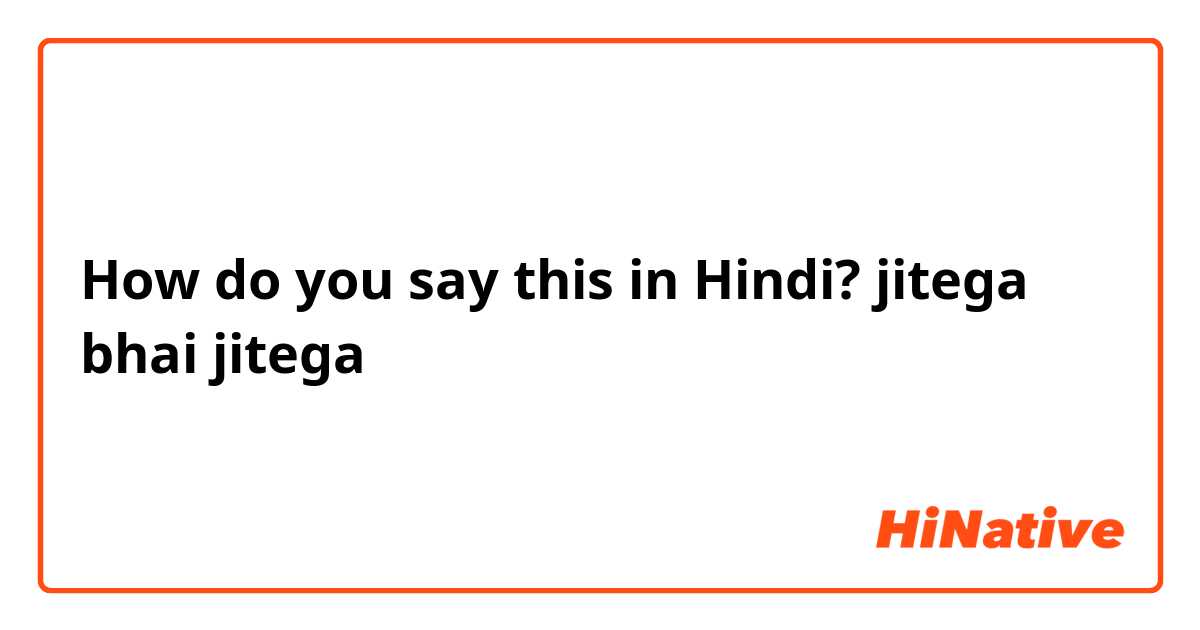 How do you say this in Hindi? jitega bhai jitega