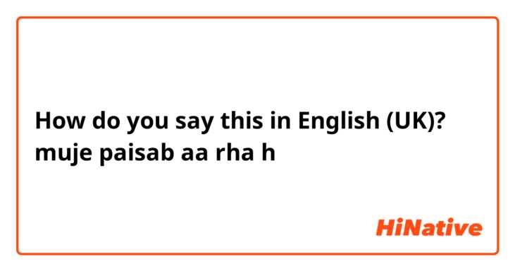 How do you say this in English (UK)? muje paisab aa rha h 