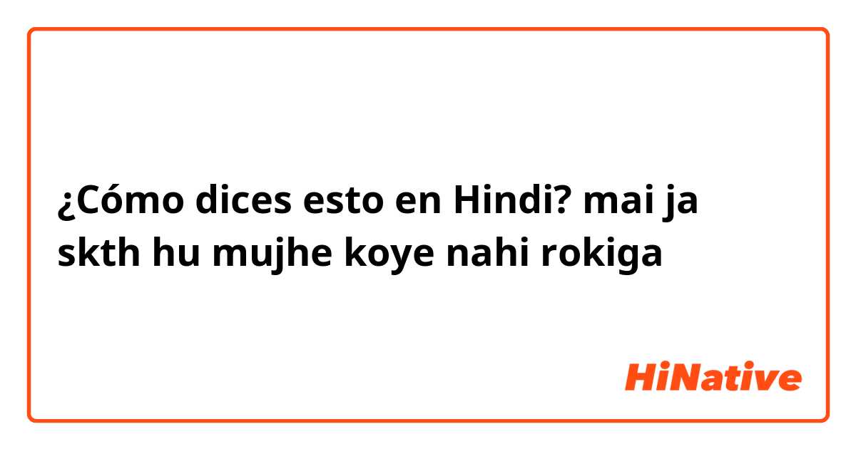 ¿Cómo dices esto en Hindi? mai ja skth hu mujhe koye nahi rokiga