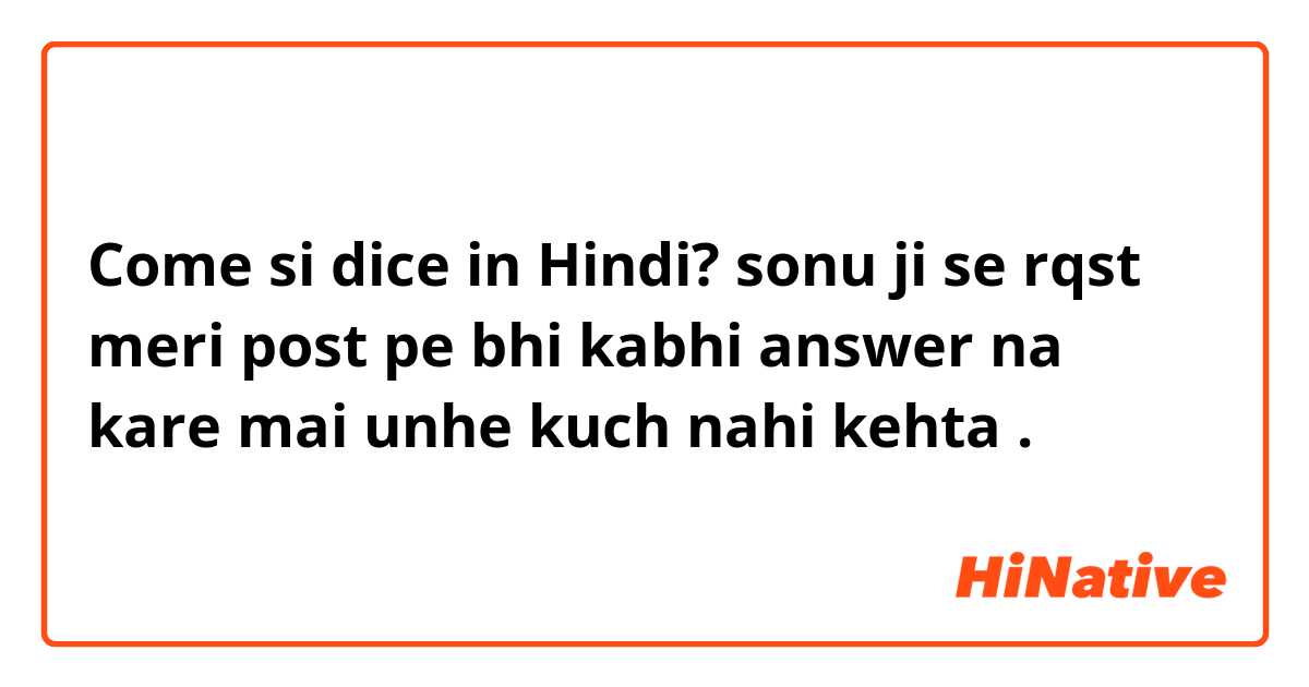 Come si dice in Hindi? sonu ji se rqst meri post pe bhi kabhi answer na kare mai unhe kuch nahi kehta . 