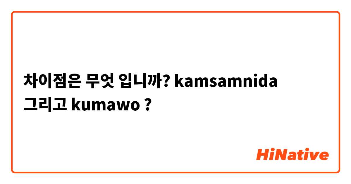 차이점은 무엇 입니까? kamsamnida 그리고 kumawo ?