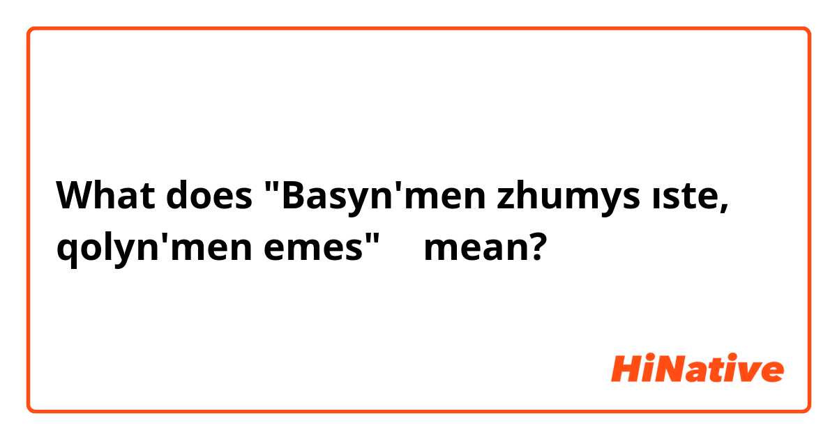 What does "Basyn'men zhumys ıste, qolyn'men emes" 🤔 mean?