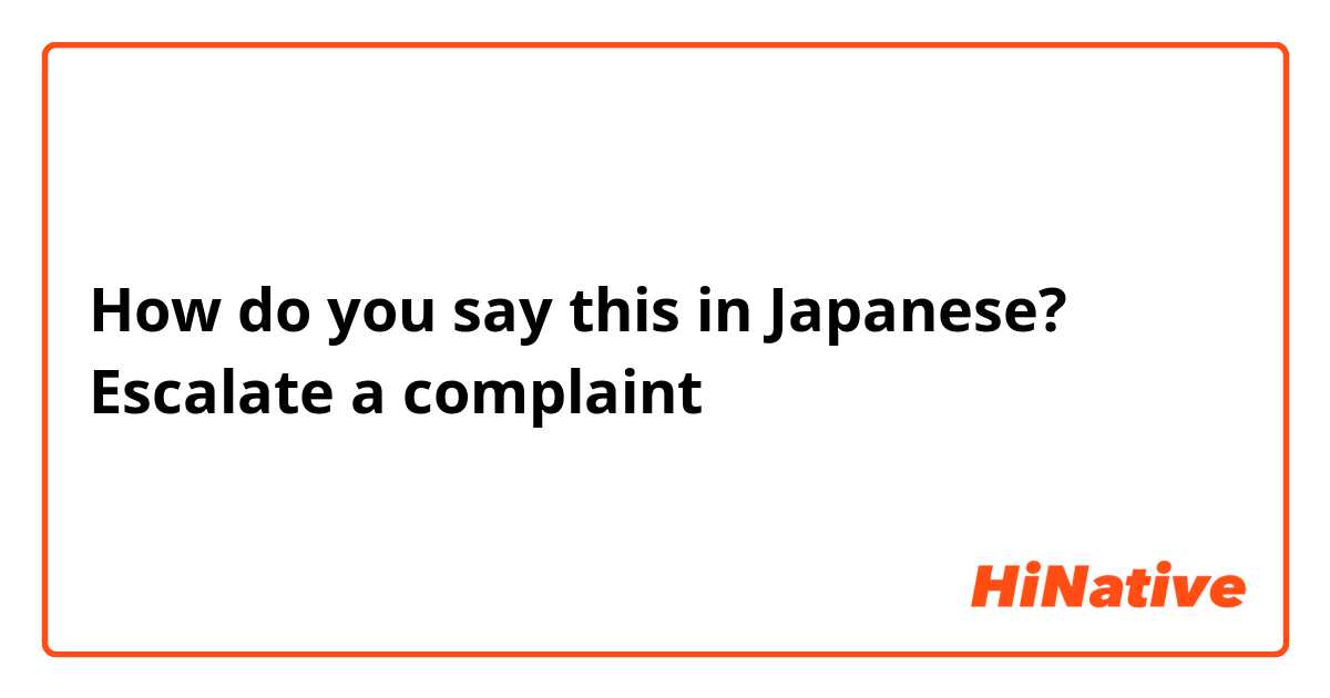 How do you say this in Japanese? Escalate a complaint 