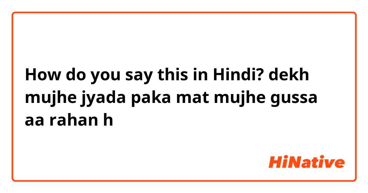 How do you say this in Hindi? dekh mujhe jyada paka mat mujhe gussa aa rahan h