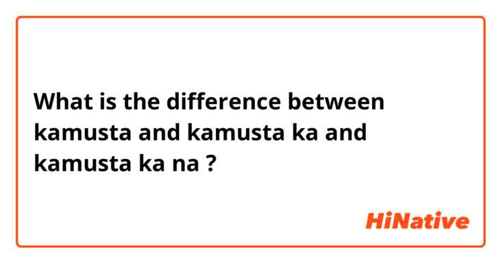 What is the difference between kamusta and kamusta ka and kamusta ka na ?