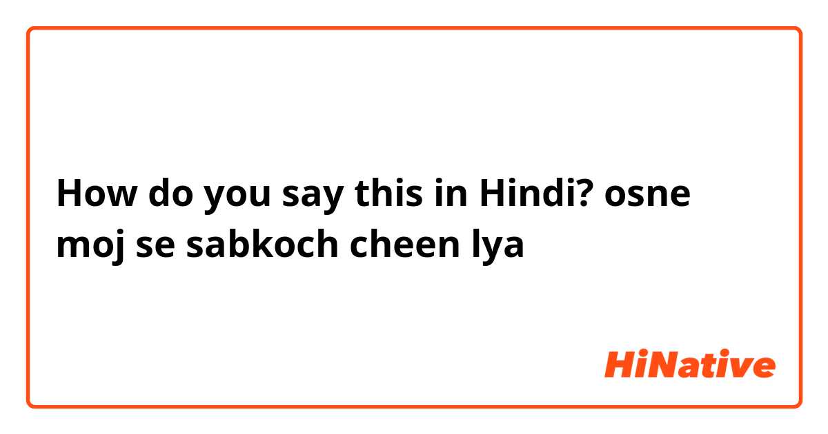 How do you say this in Hindi? osne moj se sabkoch cheen lya