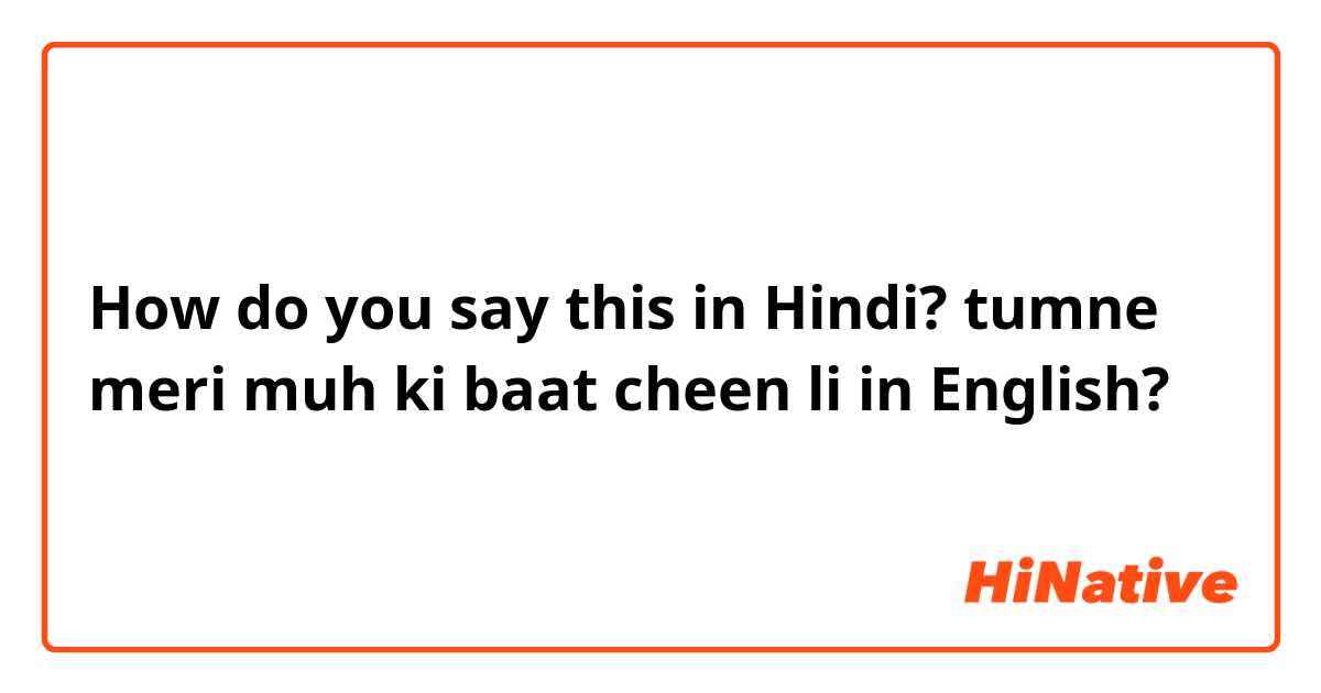 How do you say this in Hindi? tumne meri muh ki baat cheen li in English? 
