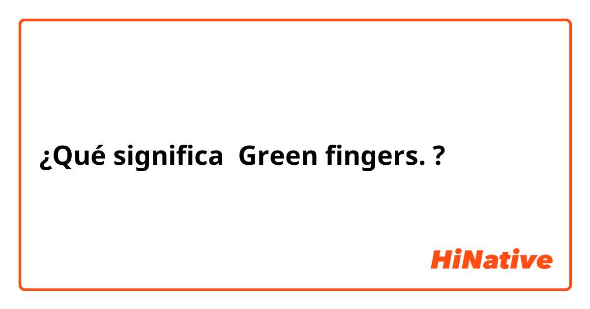 ¿Qué significa Green fingers. ?