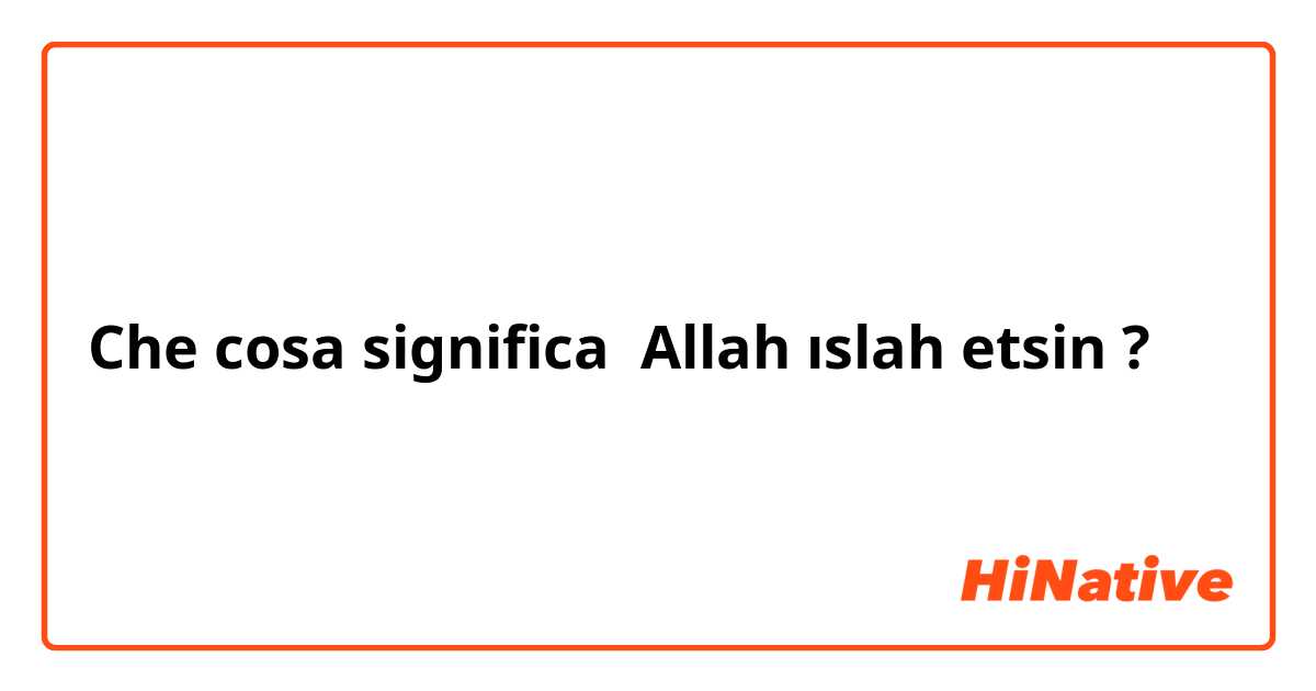 Che cosa significa Allah ıslah etsin?