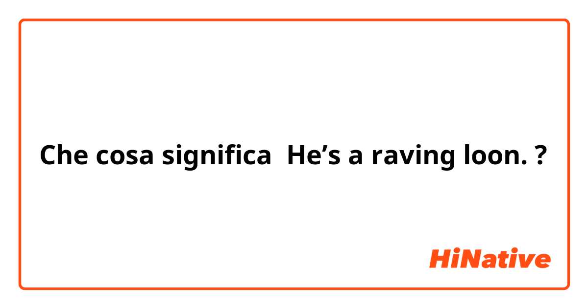 Che cosa significa He’s a raving loon.?