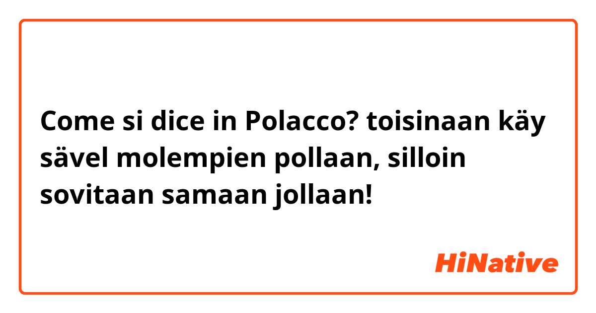 Come si dice in Polacco? toisinaan käy sävel molempien pollaan, silloin sovitaan samaan jollaan!