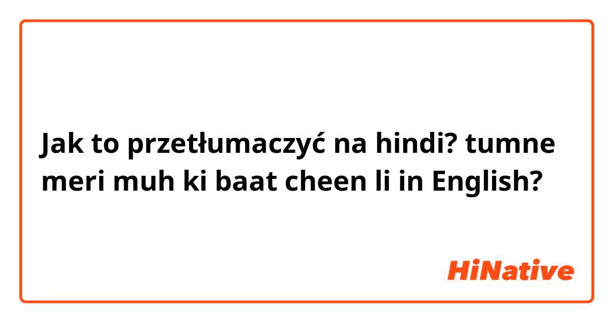 Jak to przetłumaczyć na hindi? tumne meri muh ki baat cheen li in English? 
