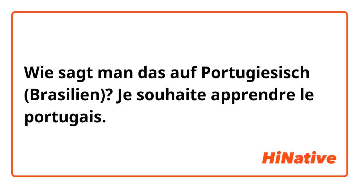 Wie sagt man das auf Portugiesisch (Brasilien)? Je souhaite apprendre le portugais.