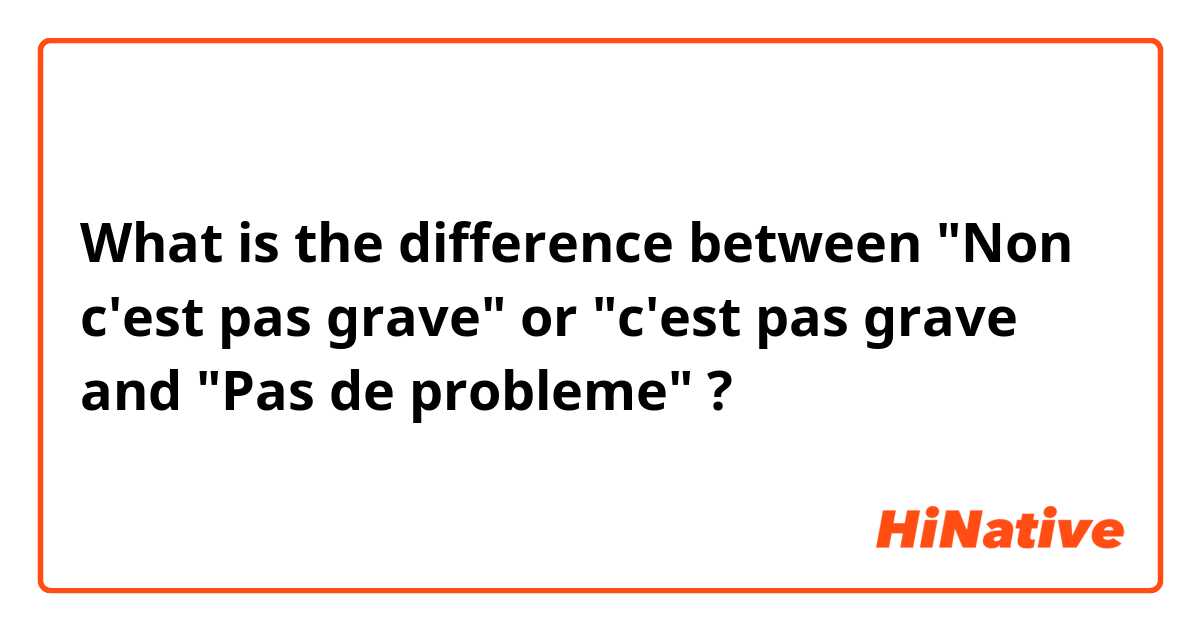 What is the difference between "Non c'est pas grave" or "c'est pas grave and "Pas de probleme" ?