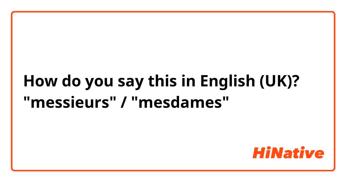 How do you say this in English (UK)? "messieurs" / "mesdames"