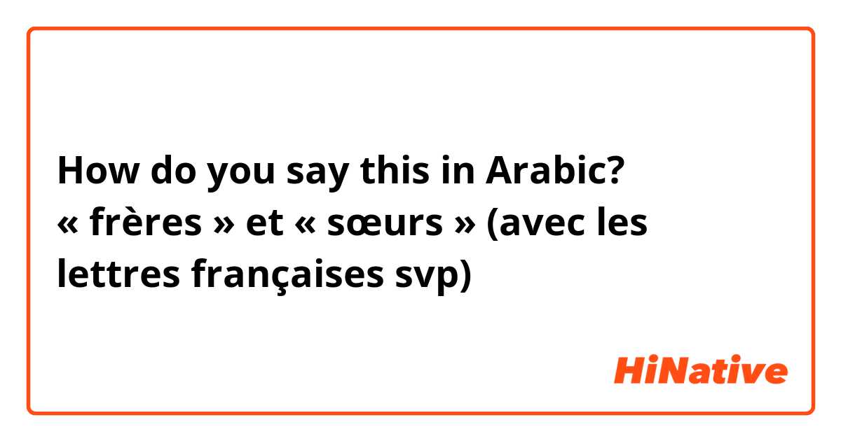 How do you say this in Arabic? « frères » et « sœurs » (avec les lettres françaises svp)
