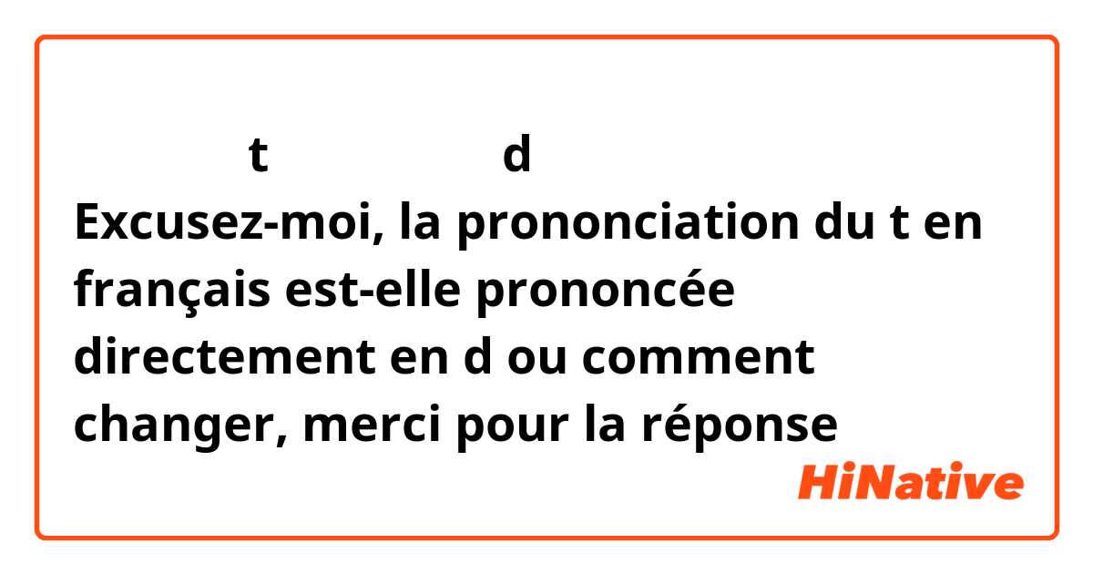 请问法语中的t的读音是直接读成d音还是怎么变化，感谢回答
Excusez-moi, la prononciation du t en français est-elle prononcée directement en d ou comment changer, merci pour la réponse
