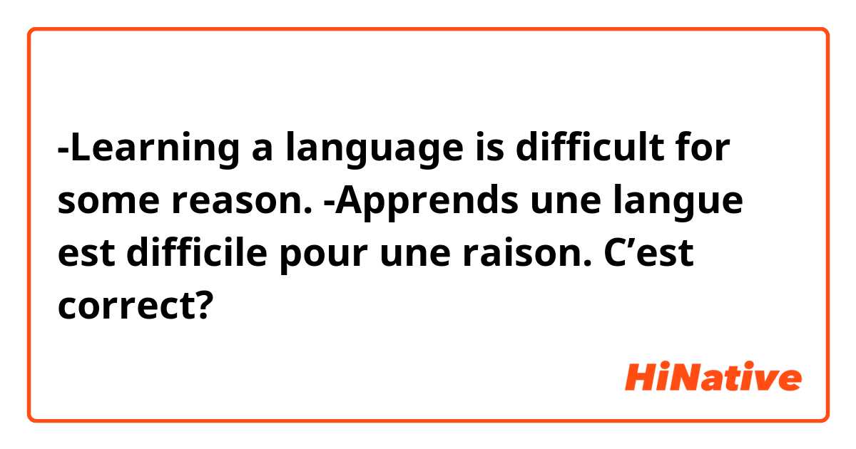 -Learning a language is difficult for some reason. 

-Apprends une langue est difficile pour une raison. 

C’est correct?