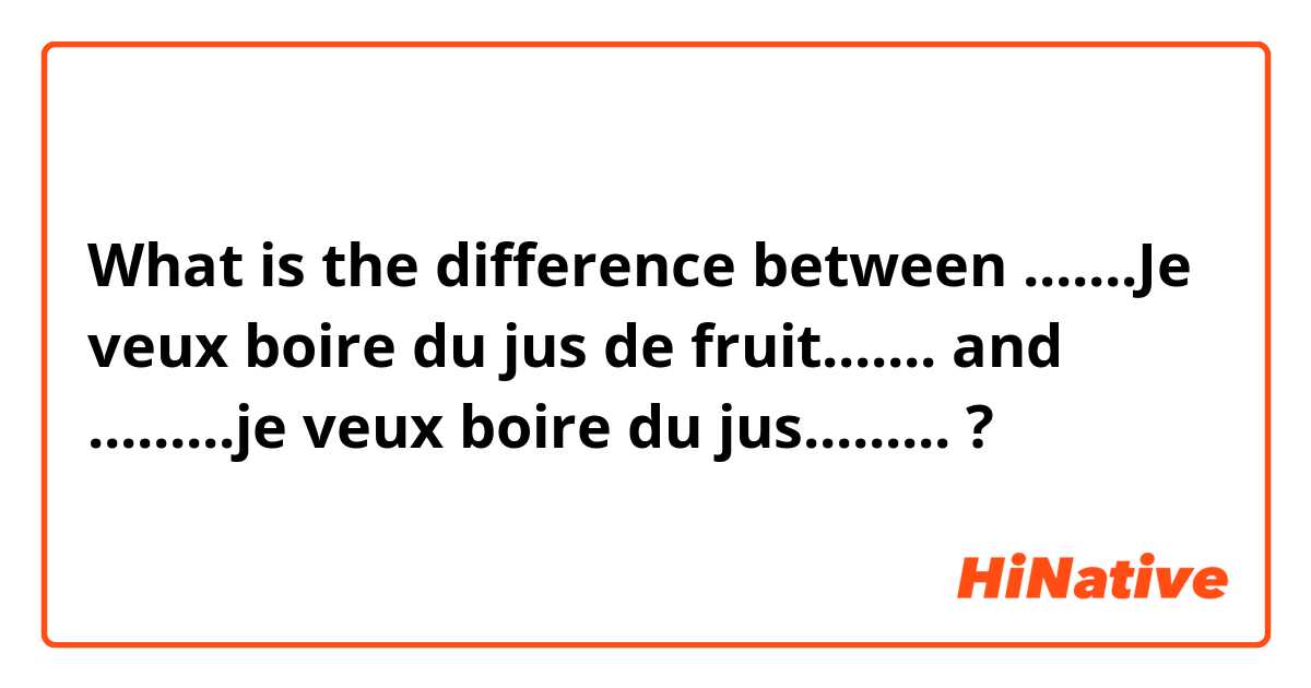 What is the difference between .......Je veux boire du jus de fruit....... and .........je veux boire du jus......... ?