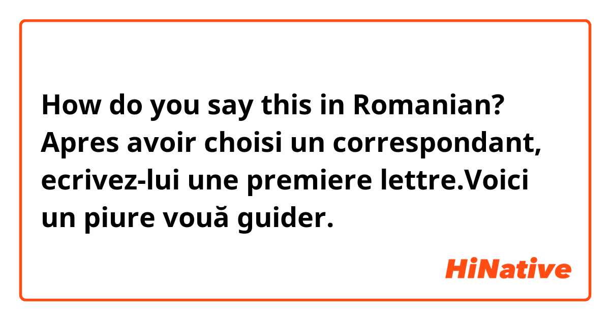 How do you say this in Romanian? Apres avoir choisi un correspondant, ecrivez-lui une premiere lettre.Voici un piure vouă guider.