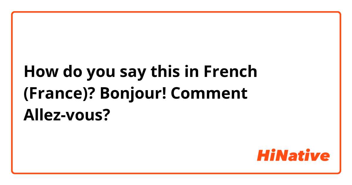 How do you say this in French (France)? Bonjour! Comment Allez-vous?
