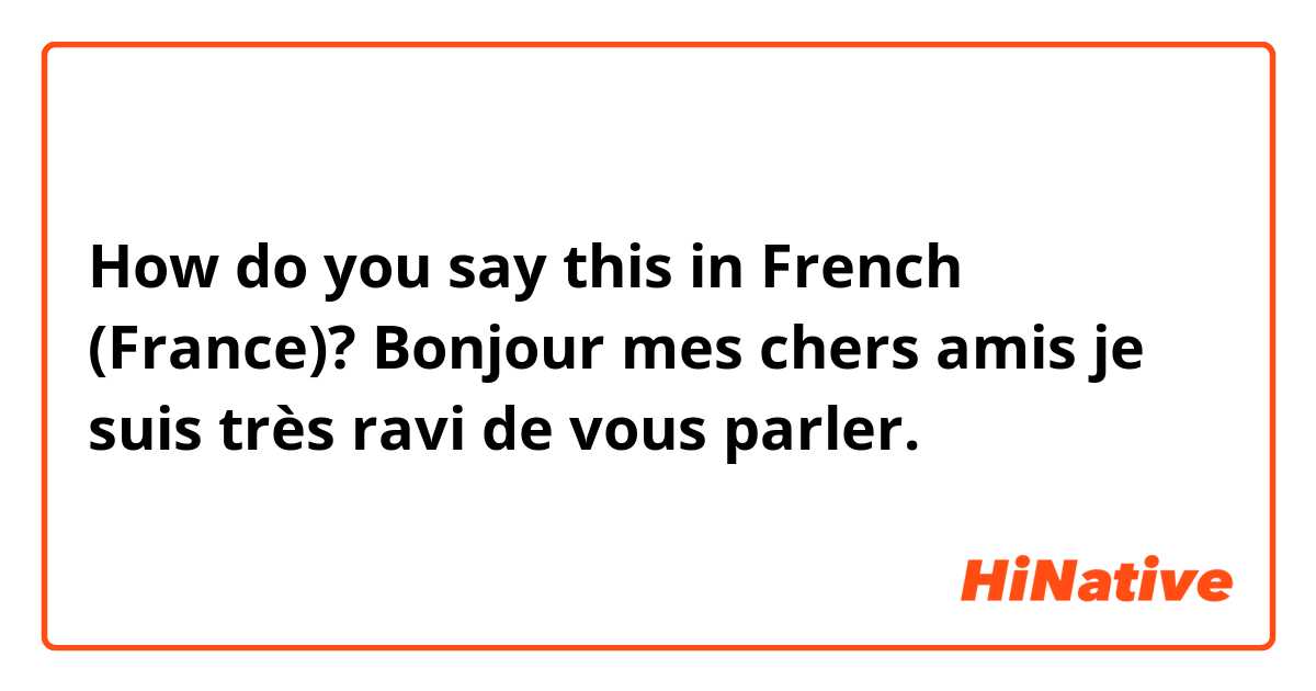 How do you say Bonjour mes chers amis je suis très ravi de vous parler.   in French (France)?