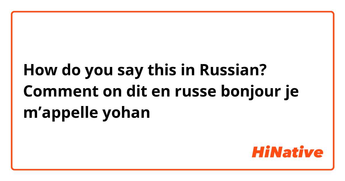 How do you say this in Russian? Comment on dit en russe bonjour je m’appelle yohan