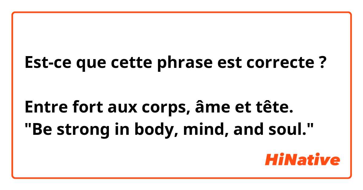 Est-ce que cette phrase est correcte ?

Entre fort aux corps, âme et tête.
"Be strong in body, mind, and soul."