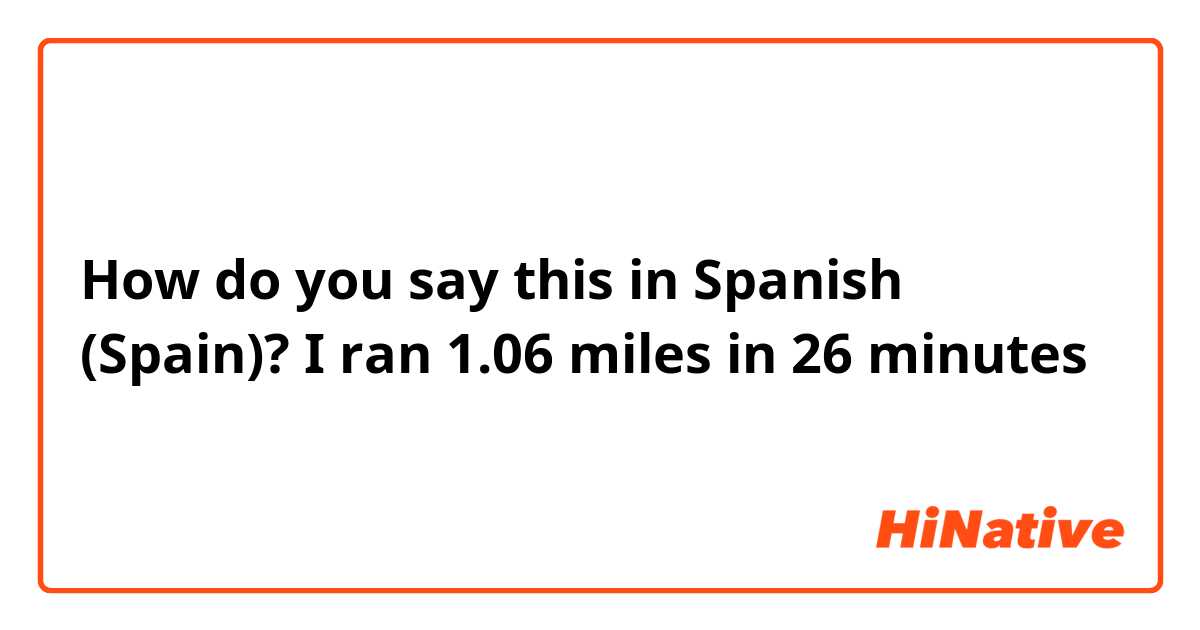 How do you say this in Spanish (Spain)? I ran 1.06 miles in 26 minutes