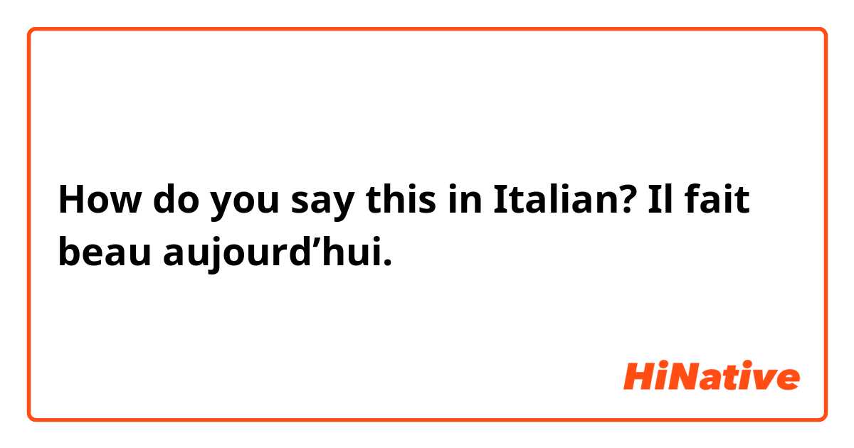 How do you say this in Italian? Il fait beau aujourd’hui.