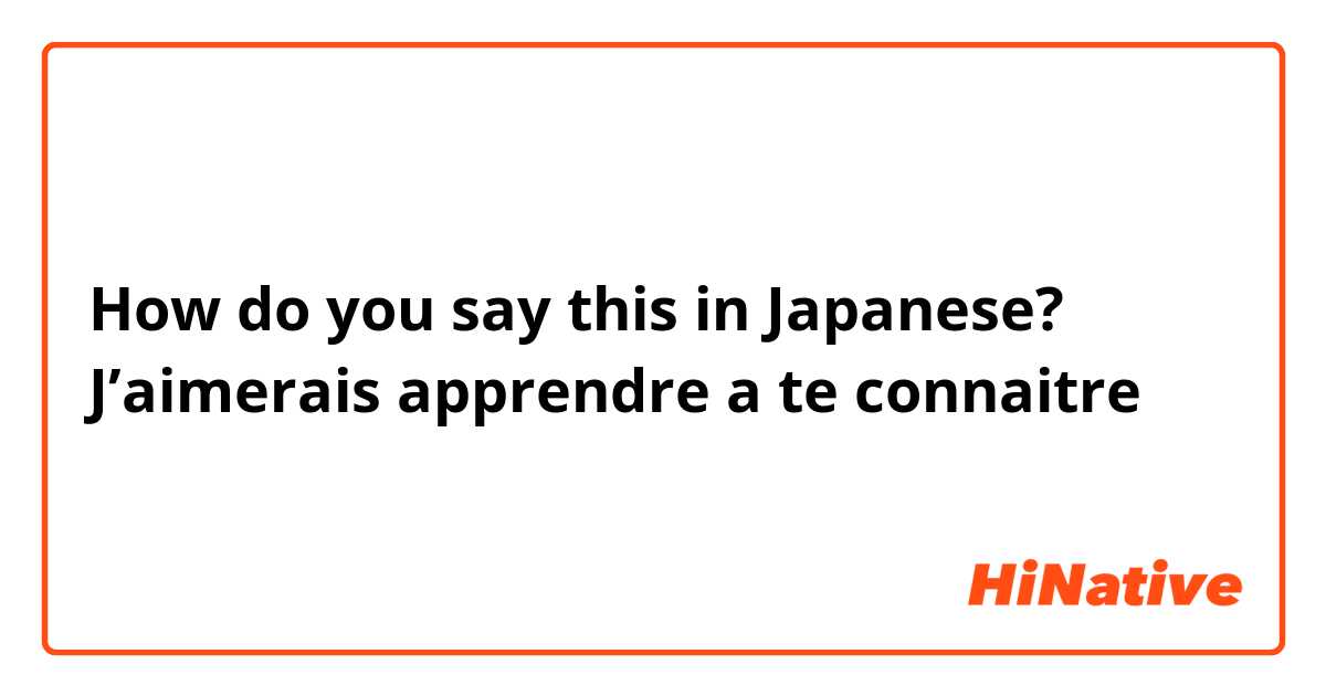 How do you say this in Japanese? J’aimerais apprendre a te connaitre