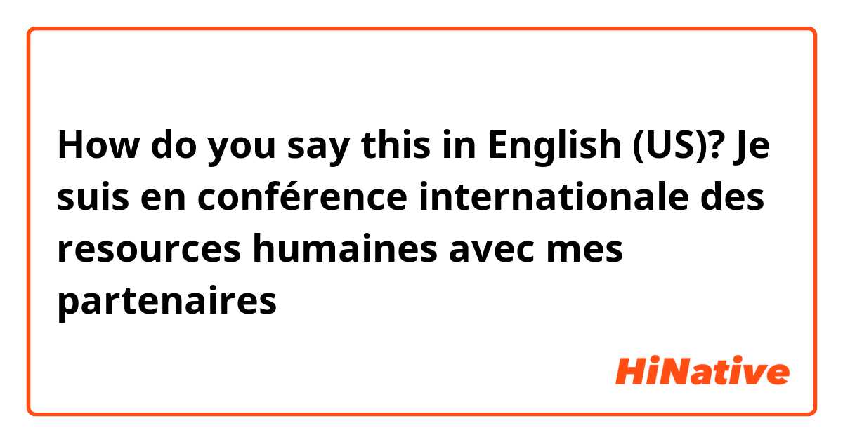 How do you say this in English (US)? Je suis en conférence internationale des resources humaines avec mes partenaires 