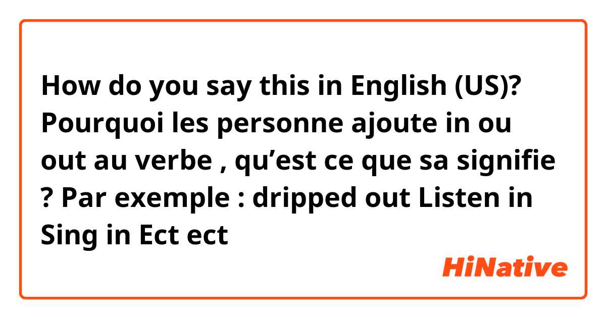 How do you say this in English (US)? Pourquoi les personne ajoute in ou out au verbe , qu’est ce que sa signifie ? 
Par exemple : dripped out 
Listen in 
Sing in 
Ect ect