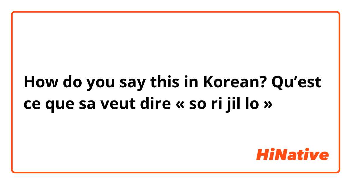 How do you say this in Korean? Qu’est ce que sa veut dire « so ri jil lo »