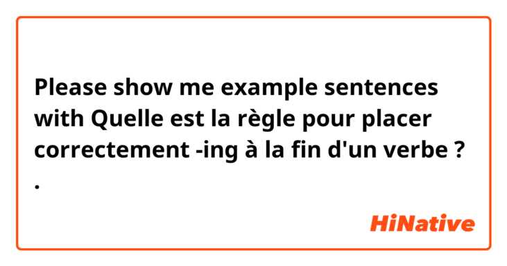 Please show me example sentences with Quelle est la règle pour placer correctement -ing  à la fin d'un verbe ? .