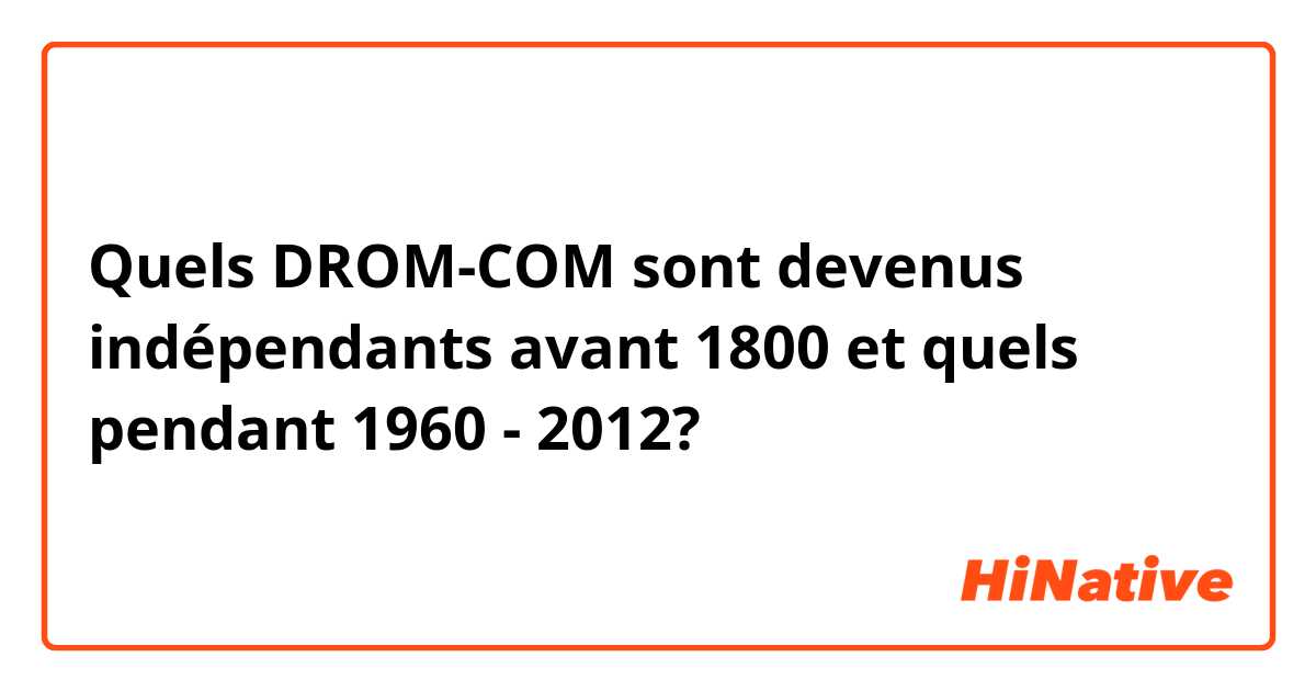 Quels DROM-COM sont devenus indépendants avant 1800 et quels pendant 1960 - 2012?