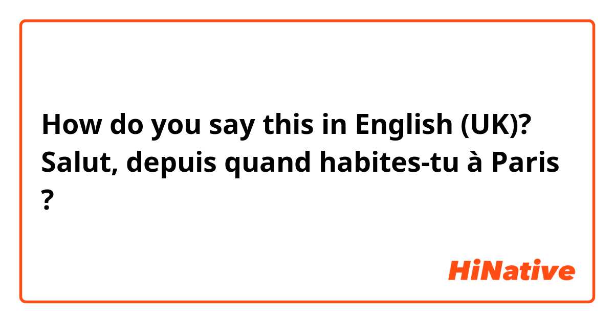 How do you say this in English (UK)? Salut, depuis quand habites-tu à Paris ?