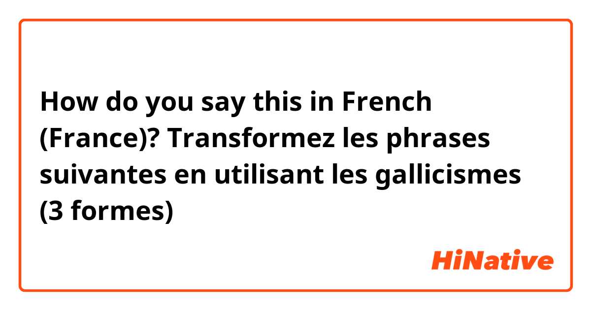 How do you say this in French (France)? Transformez les phrases suivantes en utilisant les gallicismes (3 formes)