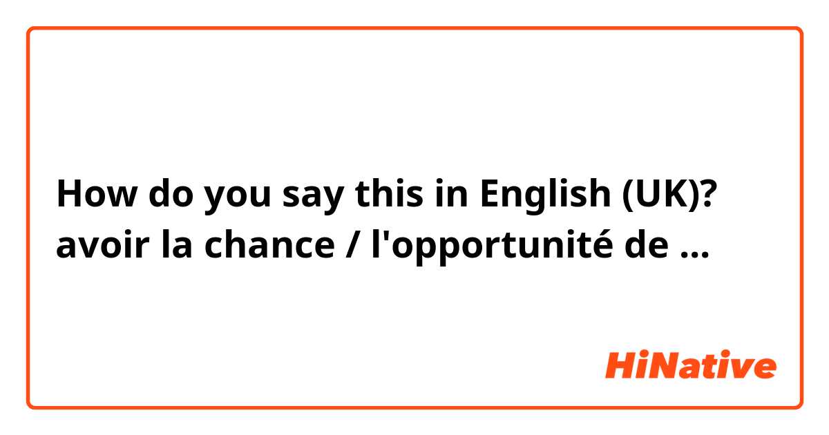 How do you say this in English (UK)? avoir la chance / l'opportunité de ...