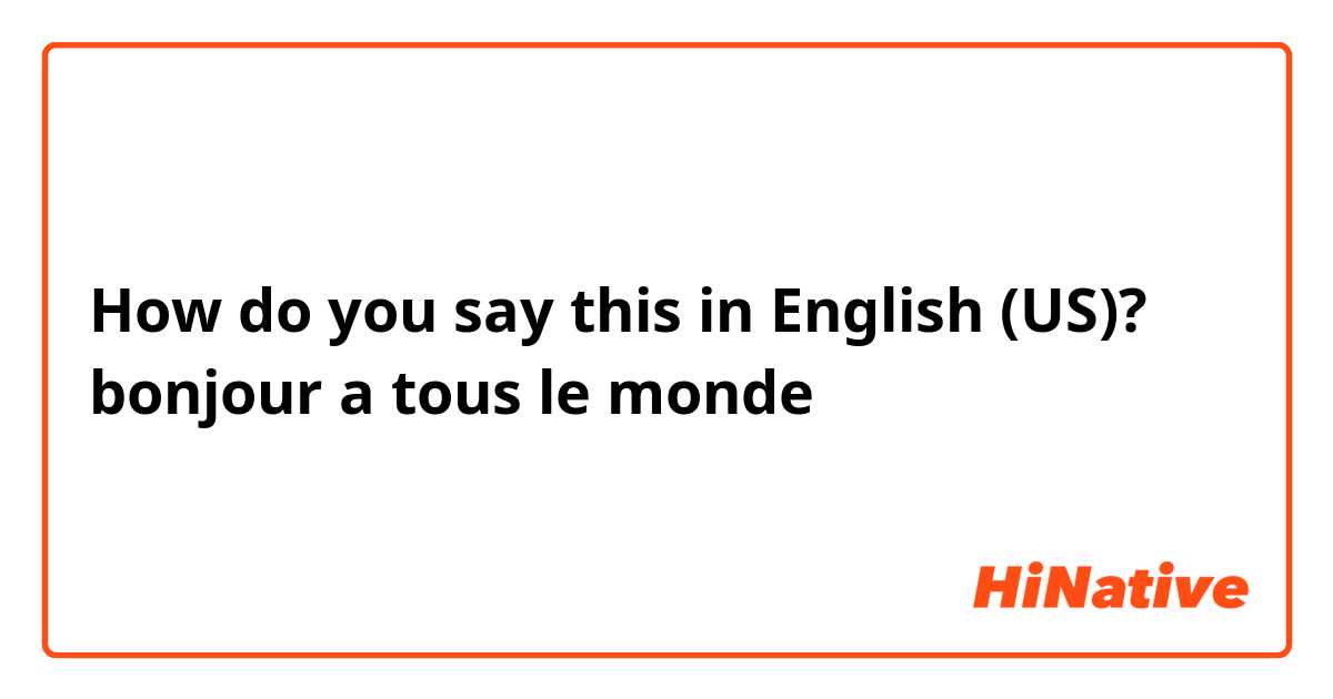 How do you say this in English (US)? bonjour a tous le monde