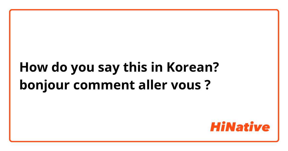 How do you say this in Korean? bonjour comment aller vous ?