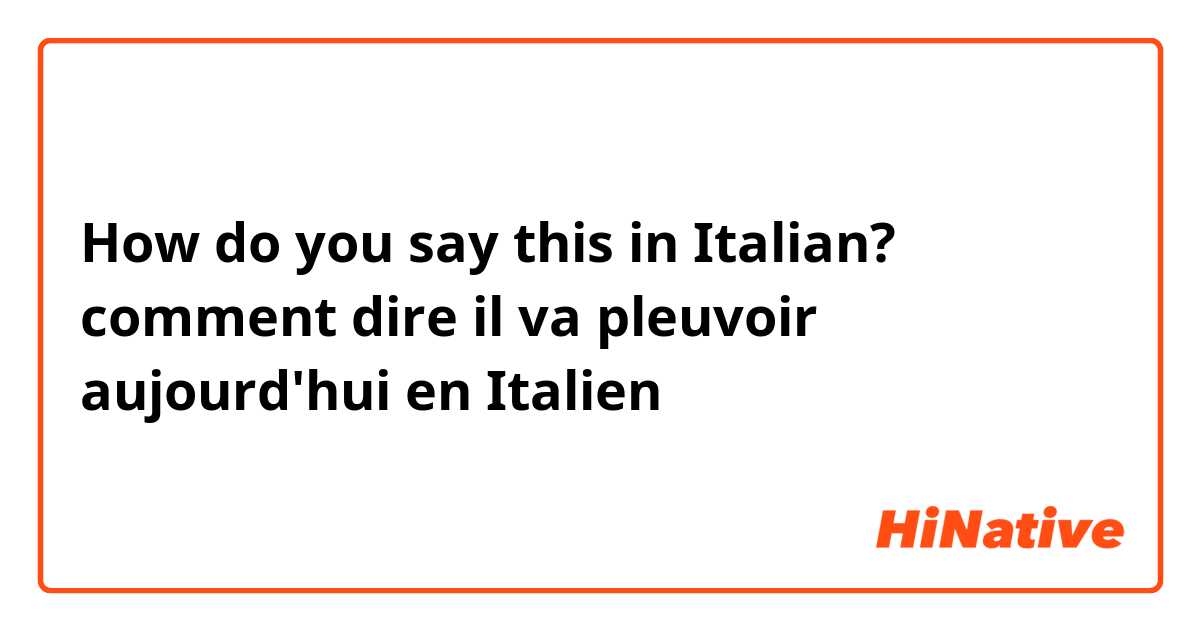 How do you say this in Italian? comment dire il va pleuvoir aujourd'hui en Italien 
