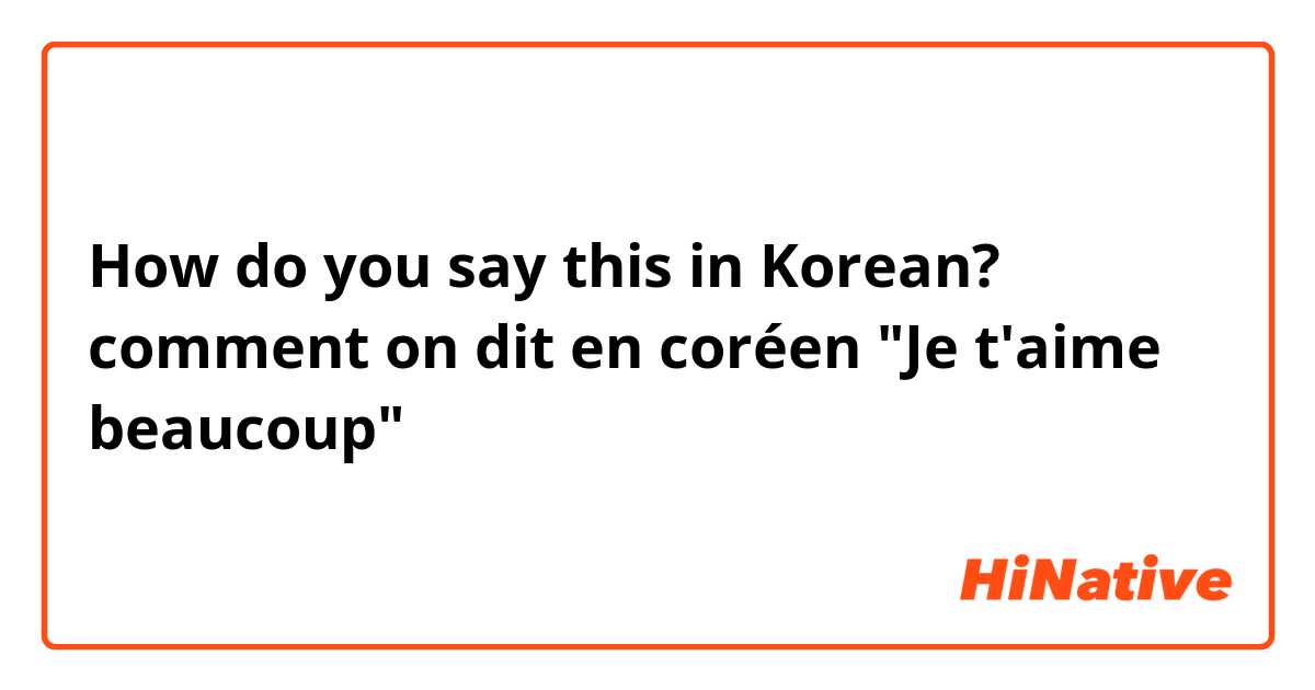 How do you say this in Korean? comment on dit en coréen "Je t'aime beaucoup" 