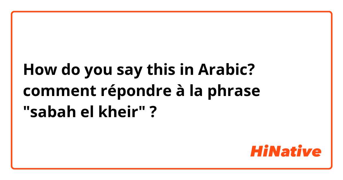 How do you say this in Arabic? comment répondre à la phrase "sabah el kheir" ? 