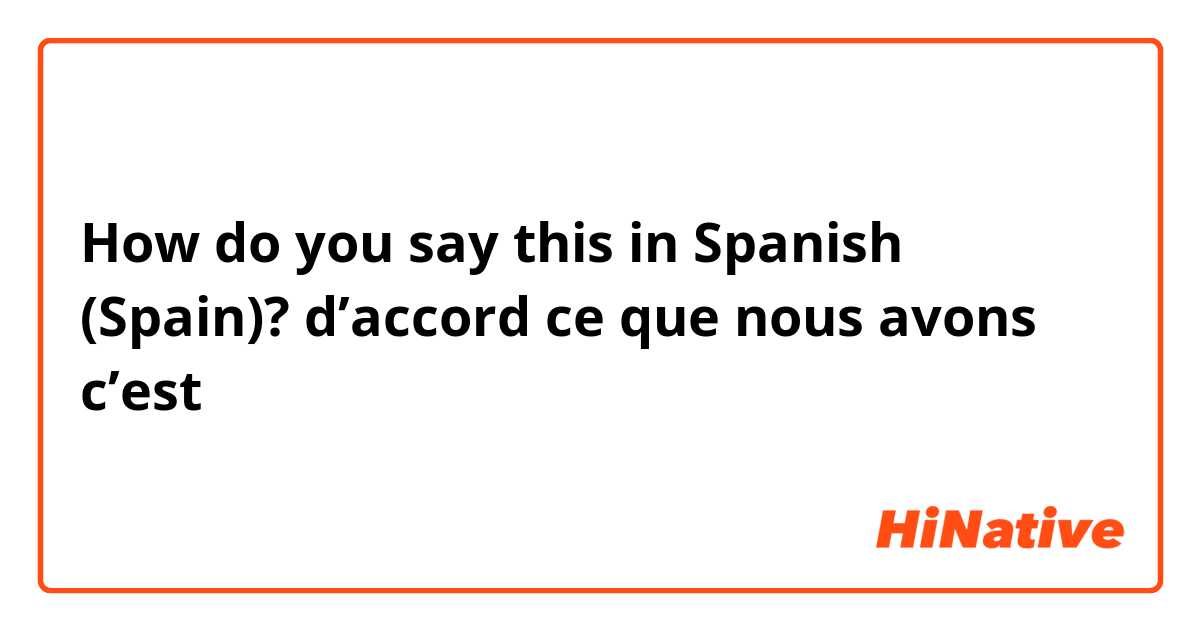 How do you say this in Spanish (Spain)? d’accord ce que nous avons c’est 
