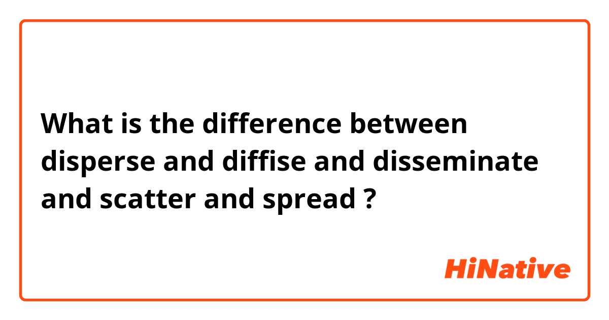 What is the difference between disperse and diffise and disseminate and scatter and spread ?