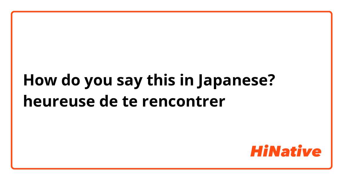 How do you say this in Japanese? heureuse de te rencontrer