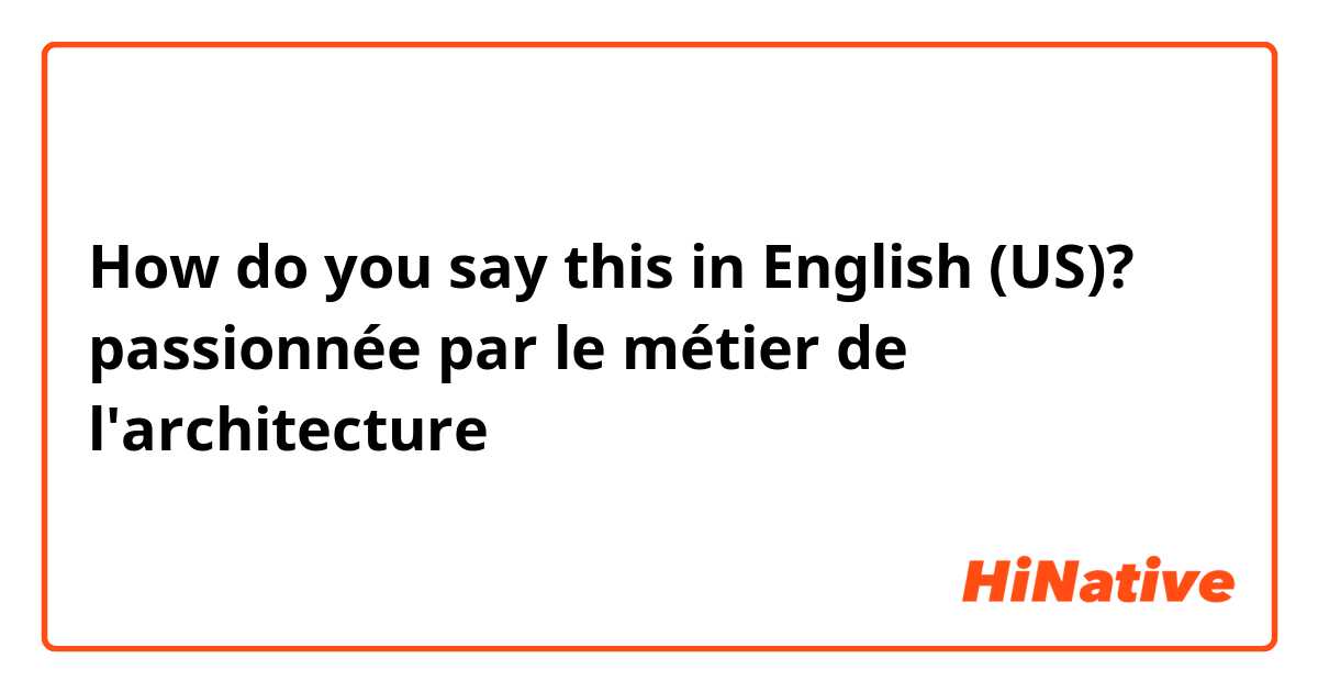 How do you say this in English (US)? passionnée par le métier de l'architecture